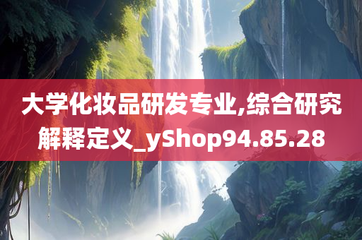 大学化妆品研发专业,综合研究解释定义_yShop94.85.28