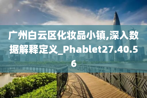 广州白云区化妆品小镇,深入数据解释定义_Phablet27.40.56