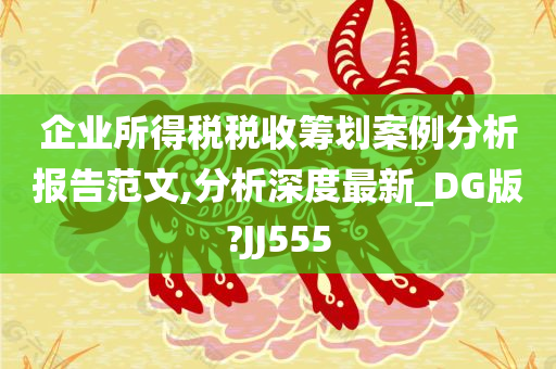 企业所得税税收筹划案例分析报告范文,分析深度最新_DG版?JJ555