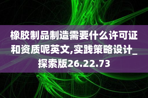 橡胶制品制造需要什么许可证和资质呢英文,实践策略设计_探索版26.22.73