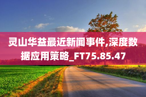 灵山华益最近新闻事件,深度数据应用策略_FT75.85.47