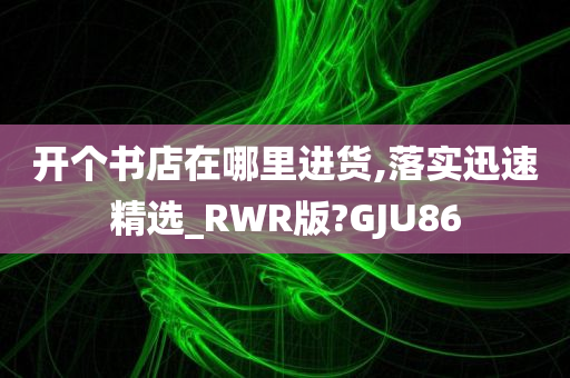 开个书店在哪里进货,落实迅速精选_RWR版?GJU86