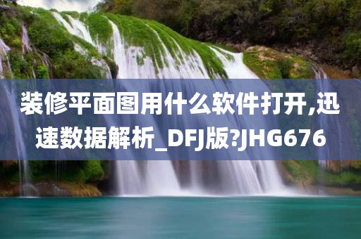 装修平面图用什么软件打开,迅速数据解析_DFJ版?JHG676