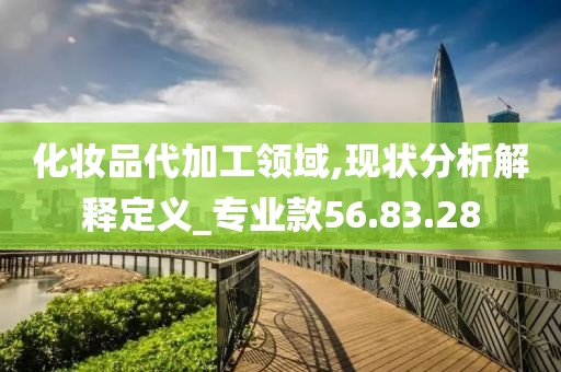 化妆品代加工领域,现状分析解释定义_专业款56.83.28