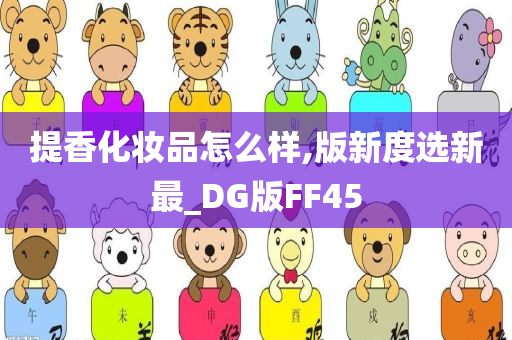 提香化妆品怎么样,版新度选新最_DG版FF45