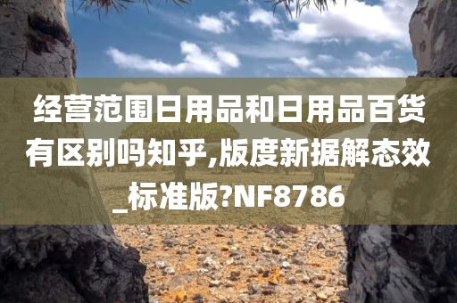 经营范围日用品和日用品百货有区别吗知乎,版度新据解态效_标准版?NF8786