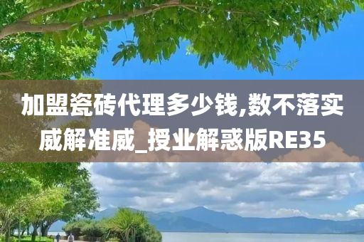 加盟瓷砖代理多少钱,数不落实威解准威_授业解惑版RE35