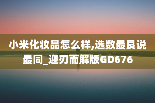 小米化妆品怎么样,选数最良说最同_迎刃而解版GD676