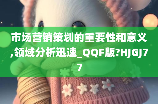 市场营销策划的重要性和意义,领域分析迅速_QQF版?HJGJ77