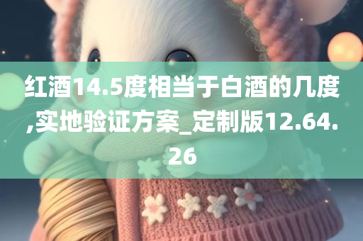 红酒14.5度相当于白酒的几度,实地验证方案_定制版12.64.26