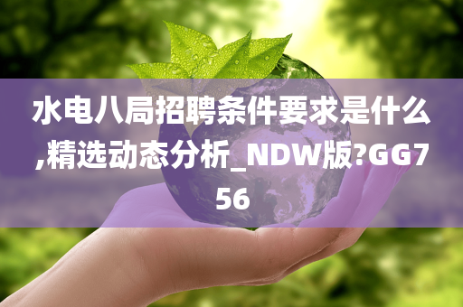 水电八局招聘条件要求是什么,精选动态分析_NDW版?GG756