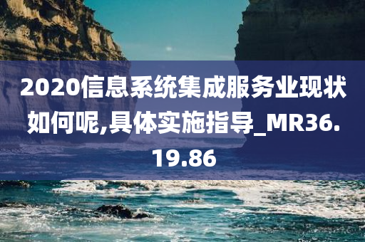 2020信息系统集成服务业现状如何呢,具体实施指导_MR36.19.86