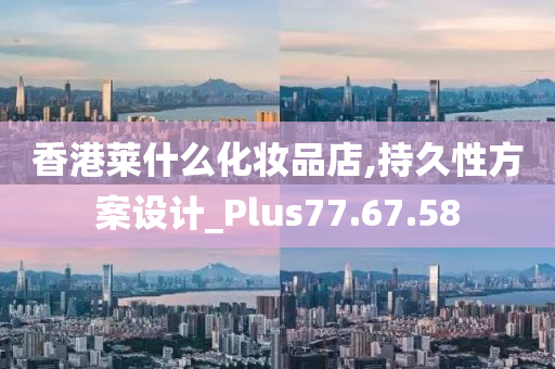 香港莱什么化妆品店,持久性方案设计_Plus77.67.58