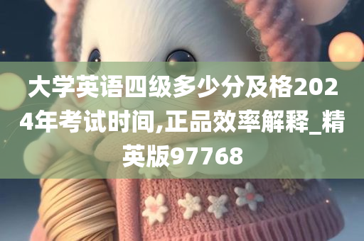 大学英语四级多少分及格2024年考试时间,正品效率解释_精英版97768