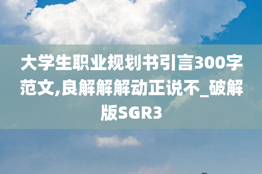 大学生职业规划书引言300字范文,良解解解动正说不_破解版SGR3