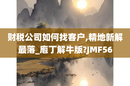 财税公司如何找客户,精地新解最落_庖丁解牛版?JMF56