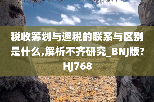 税收筹划与避税的联系与区别是什么,解析不齐研究_BNJ版?HJ768