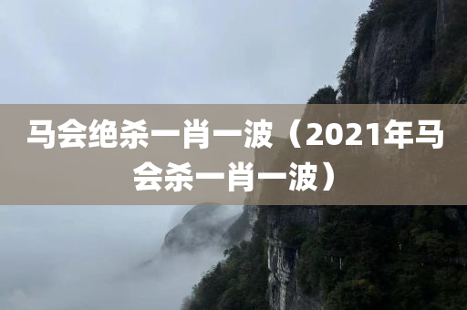 马会绝杀一肖一波（2021年马会杀一肖一波）