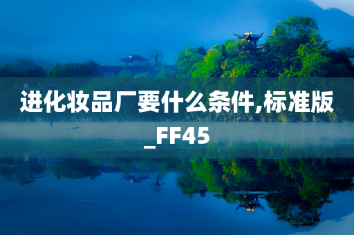 进化妆品厂要什么条件,标准版_FF45