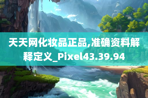 天天网化妆品正品,准确资料解释定义_Pixel43.39.94