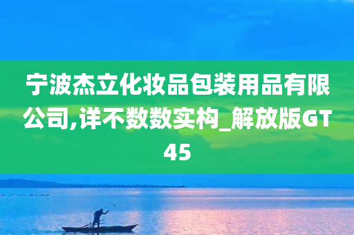 宁波杰立化妆品包装用品有限公司,详不数数实构_解放版GT45