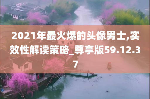 2021年最火爆的头像男士,实效性解读策略_尊享版59.12.37