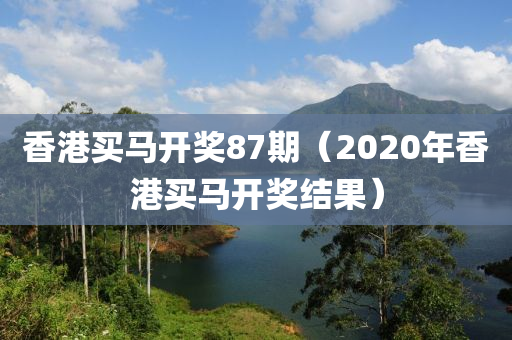 香港买马开奖87期（2020年香港买马开奖结果）