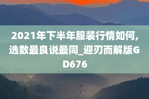 2021年下半年服装行情如何,选数最良说最同_迎刃而解版GD676