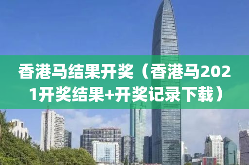 香港马结果开奖（香港马2021开奖结果+开奖记录下载）