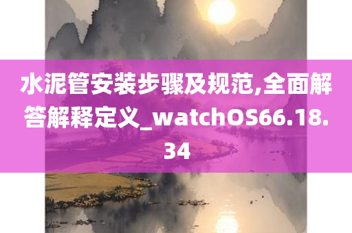 水泥管安装步骤及规范,全面解答解释定义_watchOS66.18.34