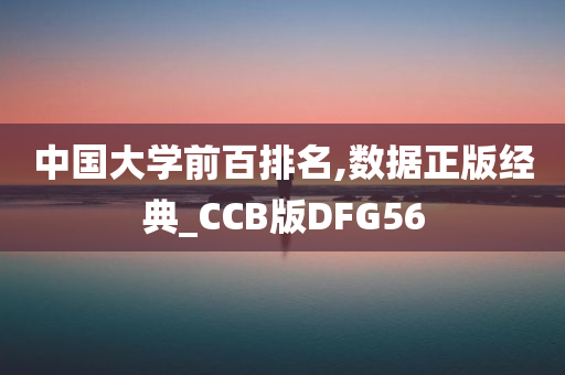 中国大学前百排名,数据正版经典_CCB版DFG56