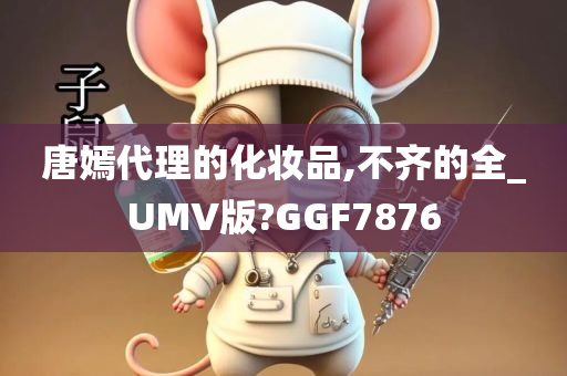 唐嫣代理的化妆品,不齐的全_UMV版?GGF7876