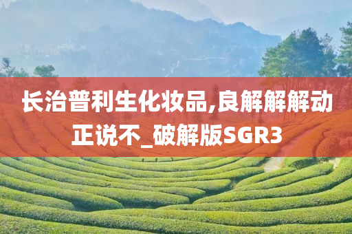 长治普利生化妆品,良解解解动正说不_破解版SGR3