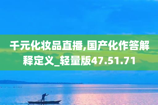 千元化妆品直播,国产化作答解释定义_轻量版47.51.71