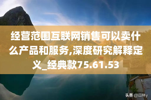 经营范围互联网销售可以卖什么产品和服务,深度研究解释定义_经典款75.61.53