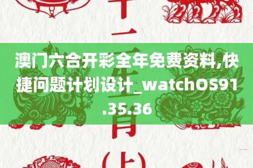 澳门六合开彩全年免费资料,快捷问题计划设计_watchOS91.35.36