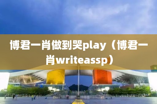 博君一肖做到哭play（博君一肖writeassp）