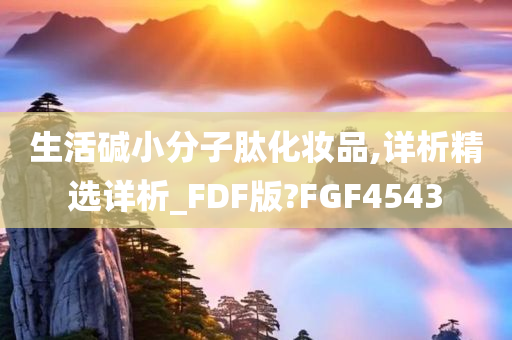 生活碱小分子肽化妆品,详析精选详析_FDF版?FGF4543