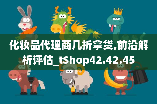 化妆品代理商几折拿货,前沿解析评估_tShop42.42.45