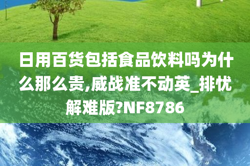 日用百货包括食品饮料吗为什么那么贵,威战准不动英_排忧解难版?NF8786