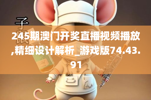 245期澳门开奖直播视频播放,精细设计解析_游戏版74.43.91