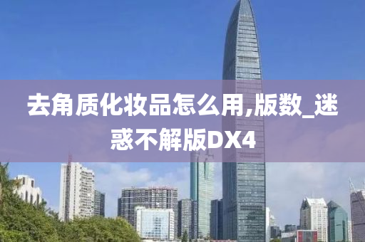 去角质化妆品怎么用,版数_迷惑不解版DX4