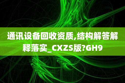 通讯设备回收资质,结构解答解释落实_CXZS版?GH9