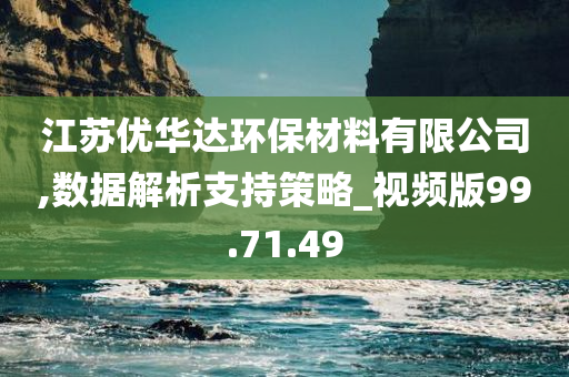 江苏优华达环保材料有限公司,数据解析支持策略_视频版99.71.49