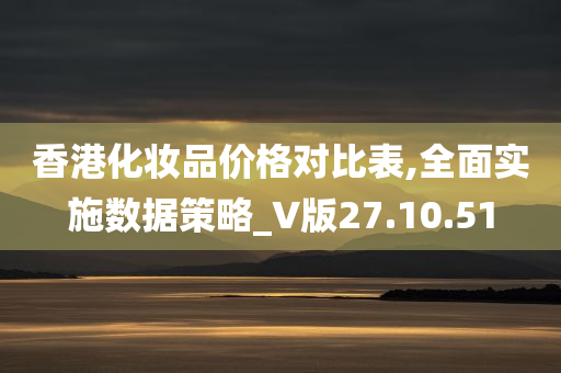 香港化妆品价格对比表,全面实施数据策略_V版27.10.51