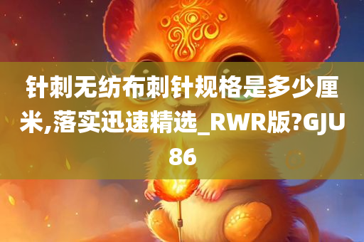 针刺无纺布刺针规格是多少厘米,落实迅速精选_RWR版?GJU86