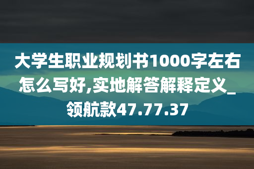 大学生职业规划书1000字左右怎么写好,实地解答解释定义_领航款47.77.37