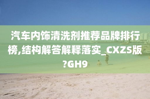 汽车内饰清洗剂推荐品牌排行榜,结构解答解释落实_CXZS版?GH9