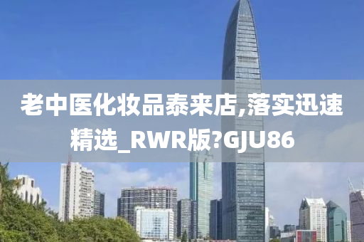 老中医化妆品泰来店,落实迅速精选_RWR版?GJU86