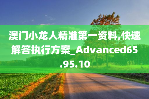 澳门小龙人精准第一资料,快速解答执行方案_Advanced65.95.10